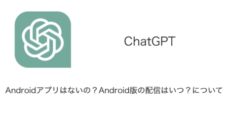 【ChatGPT】Androidアプリはないの？Android版の配信はいつ？について