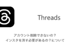 【Threads】アカウント削除できないの？インスタを消す必要があるの？について