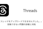 【Threads】「スレッドをアップロードできませんでした。」で投稿できない問題の詳細と対処