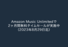 【Amazon】Amazon Music Unlimitedで2ヶ月間無料タイムセールが実施中（2023年8月29日迄）