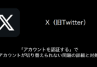 【X(旧Twitter)】「アカウントを認証する」でアカウントが切り替えられない問題の詳細と対処（2023年9月7日）