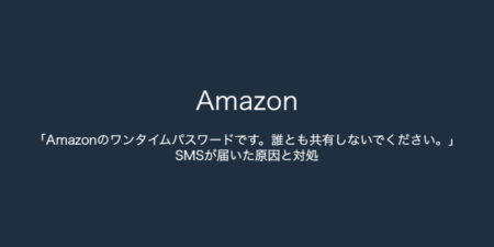 【Amazon】「Amazonのワンタイムパスワードです。誰とも共有しないでください。」SMSが届いた原因と対処（2023年9月12日）
