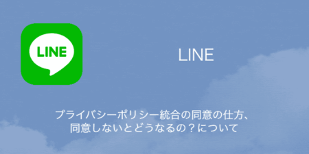 【LINE】プライバシーポリシー統合の同意の仕方・同意しないとどうなるの？について