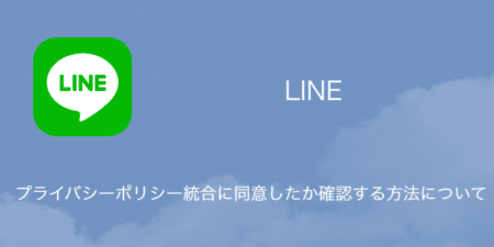 【LINE】プライバシーポリシー統合に同意したか確認する方法について