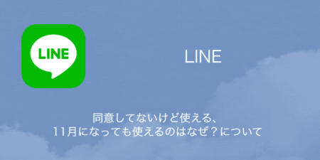 【LINE】同意してないけど使える・11月になっても使えるのはなぜ？について