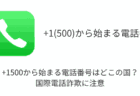 +1500から始まる電話番号はどこの国？国際電話詐欺に注意（2024年7月24日）