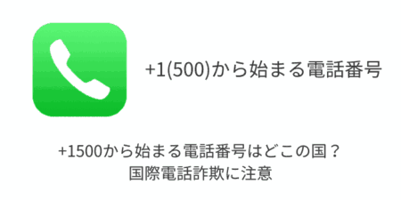 +1500から始まる電話番号はどこの国？国際電話詐欺に注意（2024年7月24日）