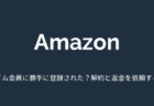 【Amazon】プライム会員に勝手に登録された？解約と返金を依頼する方法について