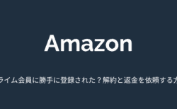 【Amazon】プライム会員に勝手に登録された？解約と返金を依頼する方法について