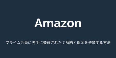 【Amazon】プライム会員に勝手に登録された？解約と返金を依頼する方法について