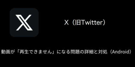 【X(旧Twitter)】動画が「再生できません」になる問題の詳細と対処（Android）