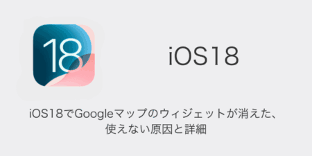 【iPhone】iOS18でGoogleマップのウィジェットが消えた・使えない原因と詳細