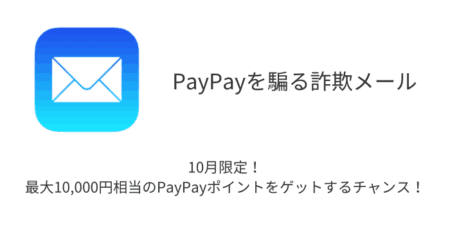 【メール】「10月限定！最大10,000円相当のPayPayポイントをゲットするチャンス！」詐欺の詳細と対処