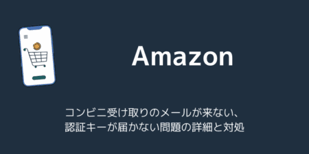 【Amazon】コンビニ受け取りのメールが来ない・認証キーが届かない問題の詳細と対処