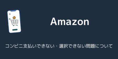【Amazon】コンビニ支払いできない・選択できない問題について