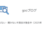 【gooブログ】繋がらない・開かない不具合が発生中（2025年1月）