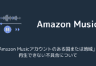 「Amazon Musicアカウントのある国または地域」で再生できない不具合について