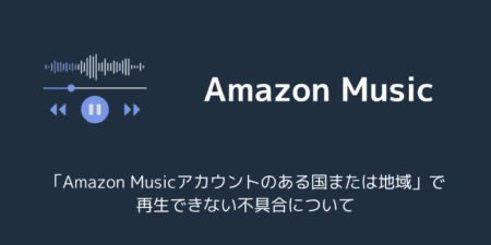 「Amazon Musicアカウントのある国または地域」で再生できない不具合について