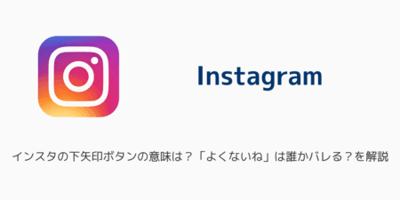 インスタの下矢印ボタンの意味は？「よくないね」は誰かバレる？を解説