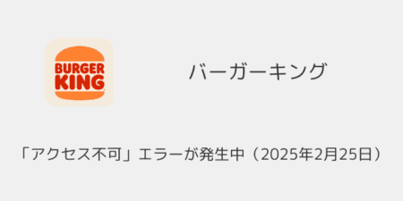 バーガーキングアプリが使えない「アクセス不可」エラーが発生中（2025年2月25日）