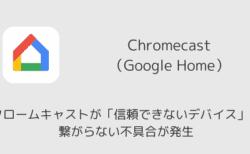 クロームキャストが「信頼できないデバイス」で繋がらない不具合が発生