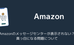 Amazonのメッセージセンターが表示されない？真っ白になる問題について