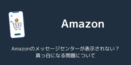 Amazonのメッセージセンターが表示されない？真っ白になる問題について