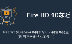 Fire HD 10などでNetflixやDisney+が見れない不具合が発生（利用できませんエラー）
