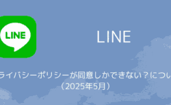 【LINE】プライバシーポリシーが同意しかできない？について（2025年5月）