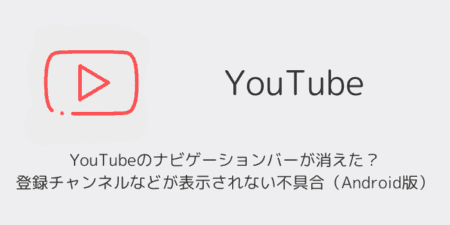 YouTubeのナビゲーションバーが消えた？登録チャンネルなどが表示されない不具合（Android版）