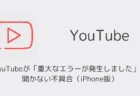 YouTubeが「重大なエラーが発生しました」で開かない不具合（iPhone版）