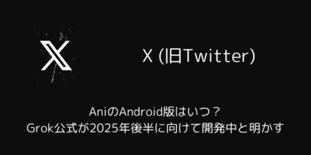 AniのAndroid版はいつ？Grok公式が2025年後半に向けて開発中と明かす