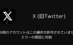 【X】「ご利用のアカウントはこの操作が許可されていません」エラーの原因と対処（2025年12月）