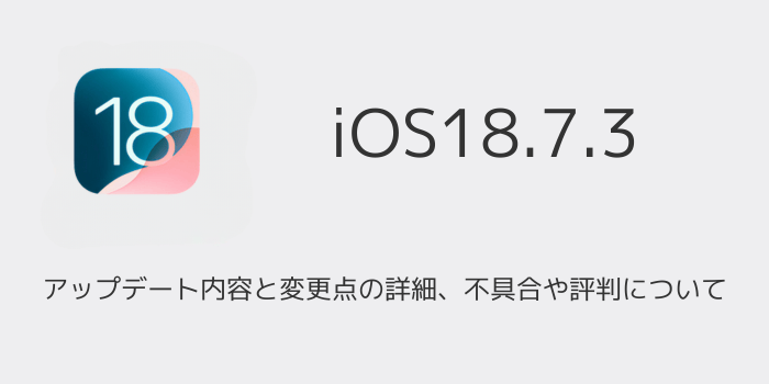 iOS18.7.3】アップデート内容と変更点の詳細、不具合や評判について