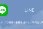 【LINE】Android16で画像や動画を送れない不具合が発生中（2025年12月）