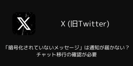 【X】「暗号化されていないメッセージ」は通知が届かない？チャット移行の確認が必要