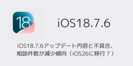 iOS18.7.6アップデート内容と不具合、相談件数が減少傾向（iOS26に移行？）