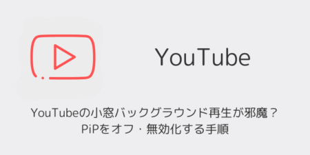 YouTubeの小窓バックグラウンド再生が邪魔？PiPをオフ・無効化する手順