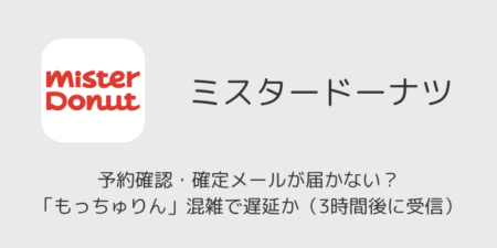 ミスドの予約確認・確定メールが届かない？「もっちゅりん」混雑で遅延か（3時間後に受信）