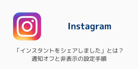 「インスタントをシェアしました」とは？通知オフと非表示の設定手順