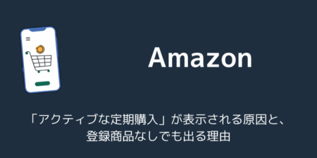 Amazonで「アクティブな定期購入」が表示される原因と登録商品なしでも出る理由