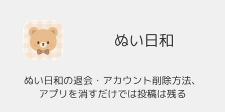 ぬい日和の退会・アカウント削除方法、アプリを消すだけでは投稿は残る