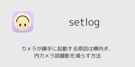 setlogでカメラが勝手に起動する原因は横向き、 内カメラ誤撮影を減らす方法