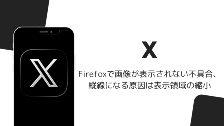 FirefoxでXの画像が表示されない不具合、縦線になる原因は表示領域の縮小（2026年8月）