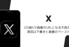 iOS版Xで画像がURLになる不具合、原因は下書きと画像のペースト(2026年8月)