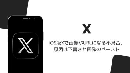 iOS版Xで画像がURLになる不具合、原因は下書きと画像のペースト（2026年8月）